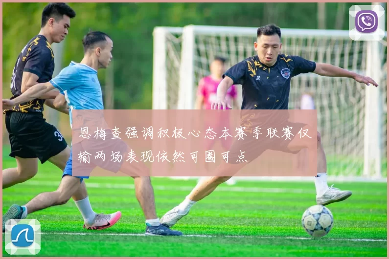 恩梅查强调积极心态本赛季联赛仅输两场表现依然可圈可点