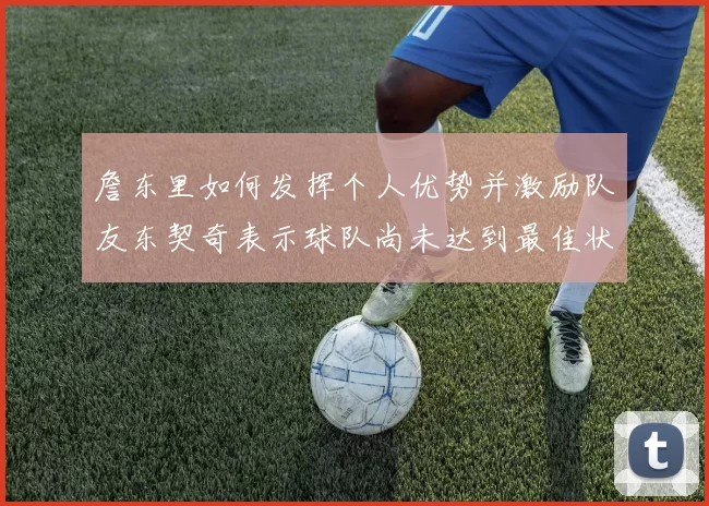 詹东里如何发挥个人优势并激励队友东契奇表示球队尚未达到最佳状态
