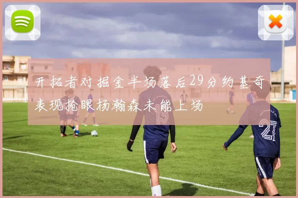 开拓者对掘金半场落后29分约基奇表现抢眼杨瀚森未能上场