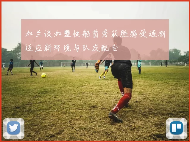 加兰谈加盟快船首秀获胜感受逐渐适应新环境与队友配合