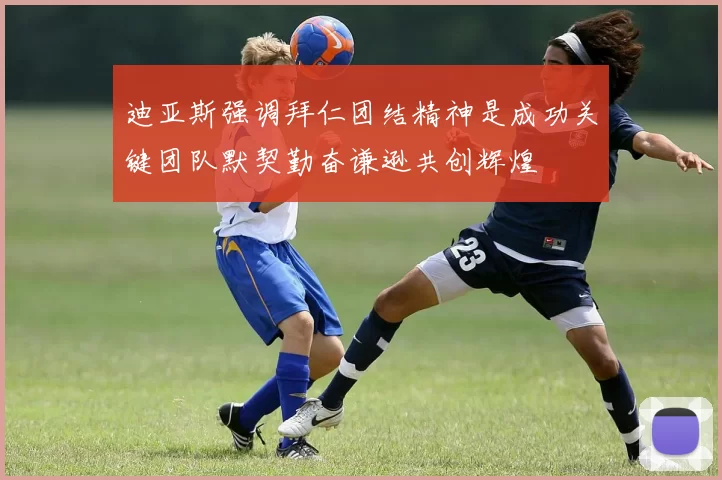 迪亚斯强调拜仁团结精神是成功关键团队默契勤奋谦逊共创辉煌