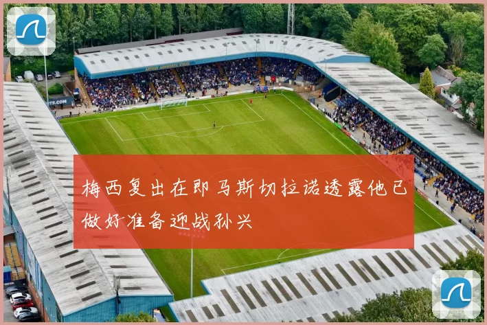 梅西复出在即马斯切拉诺透露他已做好准备迎战孙兴慜