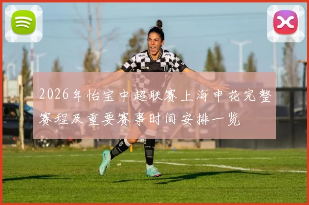 2026年怡宝中超联赛上海申花完整赛程及重要赛事时间安排一览
