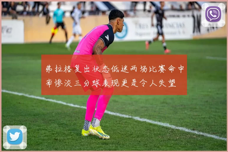 弗拉格复出状态低迷两场比赛命中率惨淡三分球表现更是令人失望