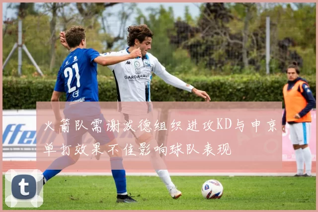 火箭队需谢泼德组织进攻KD与申京单打效果不佳影响球队表现