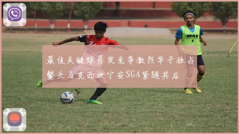 最佳关键球员奖竞争激烈华子独占鳌头马克西坎宁安SGA紧随其后