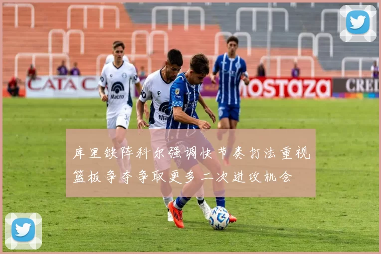 库里缺阵科尔强调快节奏打法重视篮板争夺争取更多二次进攻机会