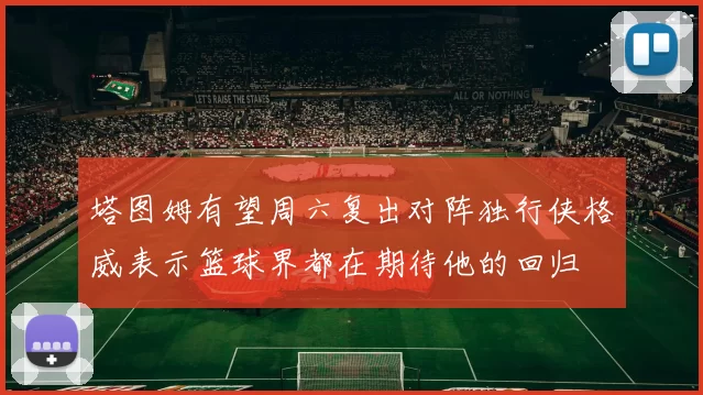 塔图姆有望周六复出对阵独行侠格威表示篮球界都在期待他的回归