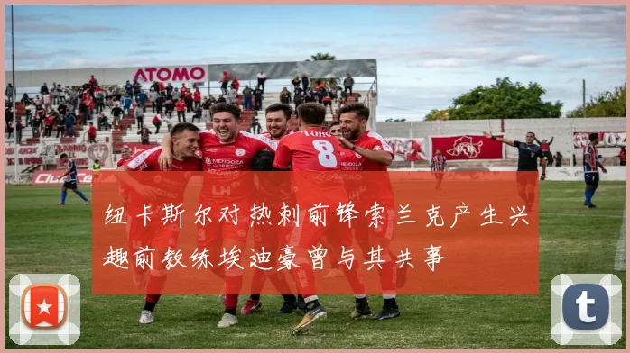 纽卡斯尔对热刺前锋索兰克产生兴趣前教练埃迪豪曾与其共事