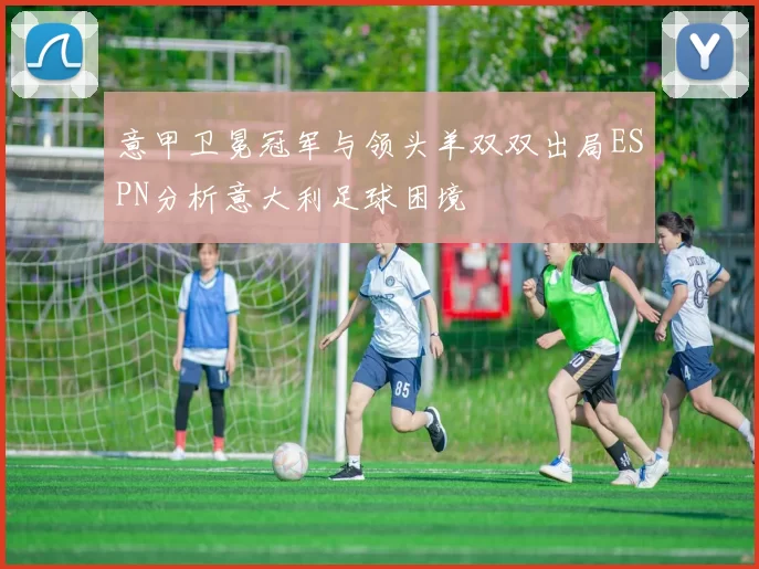 意甲卫冕冠军与领头羊双双出局ESPN分析意大利足球困境