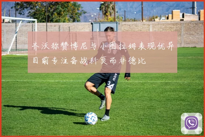 齐沃称赞博尼与小图拉姆表现优异目前专注备战科莫而非德比