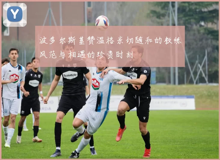 波多尔斯基赞温格亲切随和的教练风范与相遇的珍贵时刻