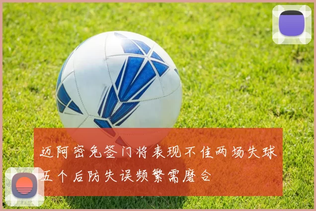 迈阿密免签门将表现不佳两场失球五个后防失误频繁需磨合