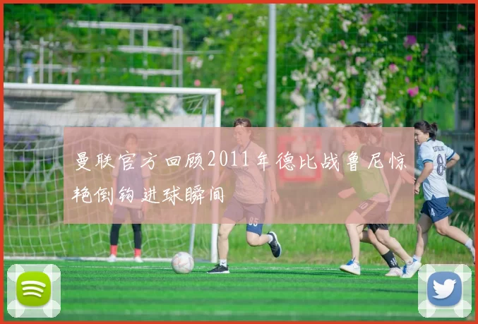 曼联官方回顾2011年德比战鲁尼惊艳倒钩进球瞬间