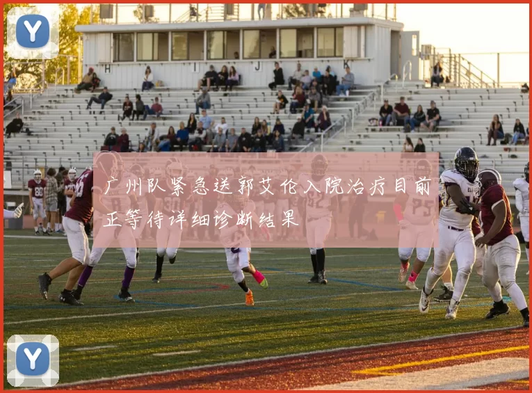广州队紧急送郭艾伦入院治疗目前正等待详细诊断结果