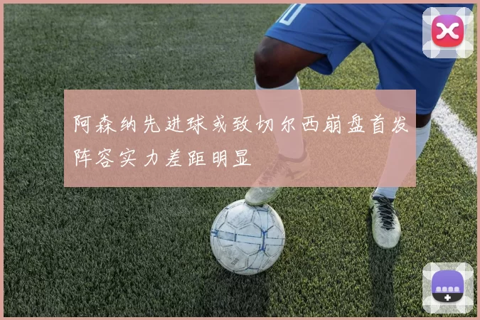 阿森纳先进球或致切尔西崩盘首发阵容实力差距明显
