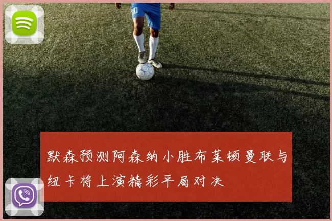 默森预测阿森纳小胜布莱顿曼联与纽卡将上演精彩平局对决