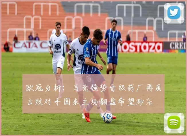欧冠分析：马竞强势晋级药厂再度击败对手国米主场翻盘希望渺茫