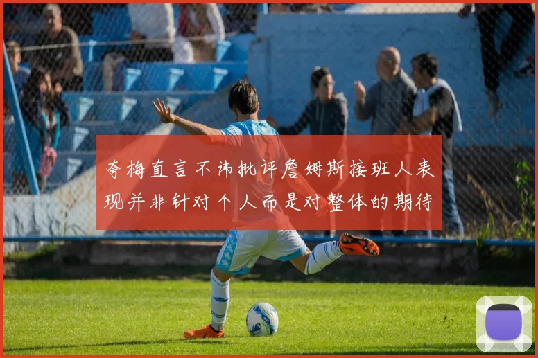 夸梅直言不讳批评詹姆斯接班人表现并非针对个人而是对整体的期待