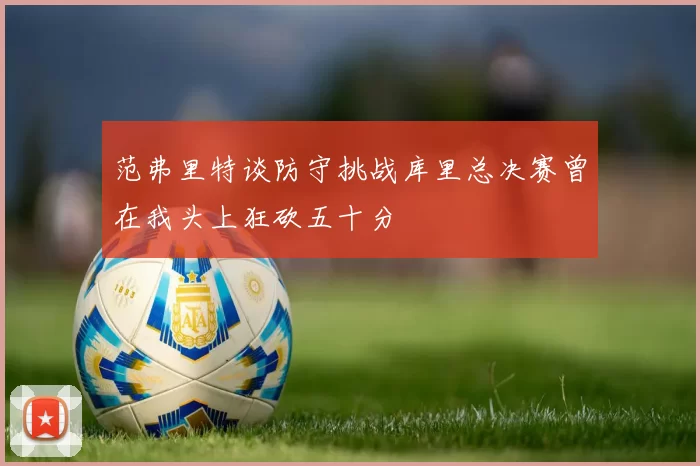 范弗里特谈防守挑战库里总决赛曾在我头上狂砍五十分