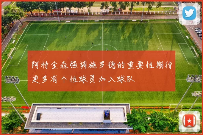 阿特金森强调施罗德的重要性期待更多有个性球员加入球队