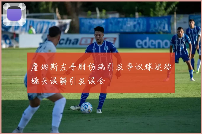 詹姆斯左手肘伤病引发争议球迷称镜头误解引发误会