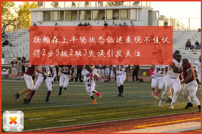 杨瀚森上半场状态低迷表现不佳仅得2分5板2助3失误引发关注