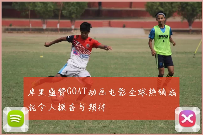 库里盛赞GOAT动画电影全球热销成就令人振奋与期待