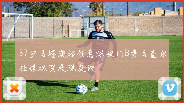 37岁马塔澳超任意球破门B费马奎尔社媒祝贺展现友谊