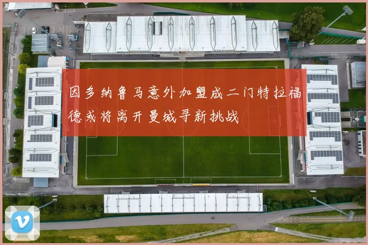 因多纳鲁马意外加盟成二门特拉福德或将离开曼城寻新挑战