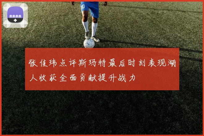 张佳玮点评斯玛特最后时刻表现湖人收获全面贡献提升战力