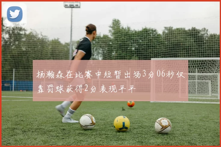 杨瀚森在比赛中短暂出场3分06秒仅靠罚球获得2分表现平平