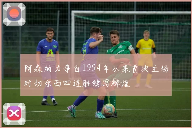 阿森纳力争自1994年以来首次主场对切尔西四连胜续写辉煌
