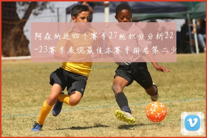 阿森纳近四个赛季27轮积分分析22-23赛季表现最佳本赛季排名第二少